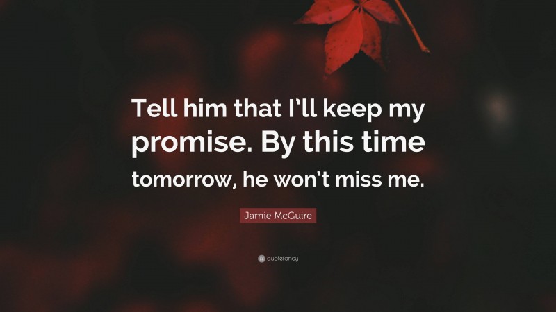 Jamie McGuire Quote: “Tell him that I’ll keep my promise. By this time tomorrow, he won’t miss me.”