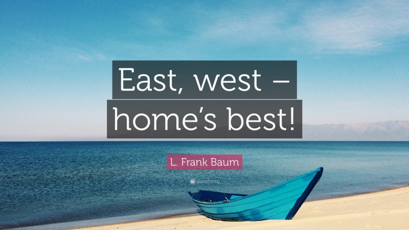 L. Frank Baum Quote: “East, west – home’s best!”