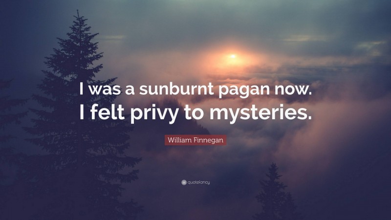 William Finnegan Quote: “I was a sunburnt pagan now. I felt privy to mysteries.”