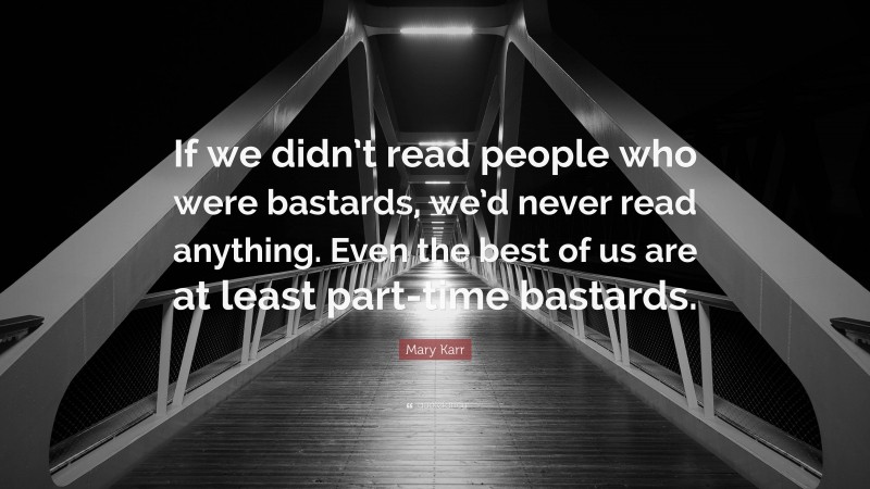 Mary Karr Quote: “If we didn’t read people who were bastards, we’d never read anything. Even the best of us are at least part-time bastards.”