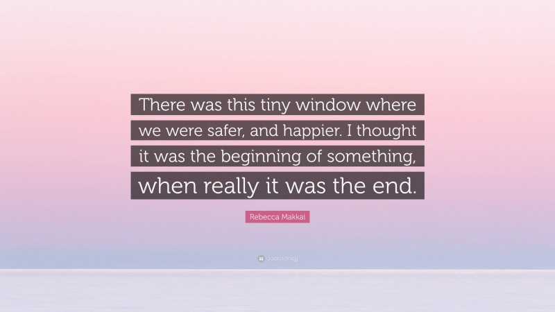 Rebecca Makkai Quote: “There was this tiny window where we were safer, and happier. I thought it was the beginning of something, when really it was the end.”