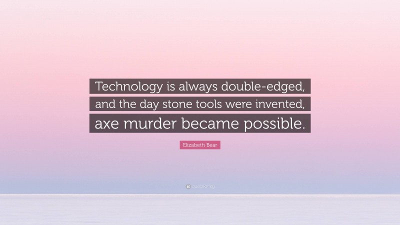 Elizabeth Bear Quote: “Technology is always double-edged, and the day stone tools were invented, axe murder became possible.”