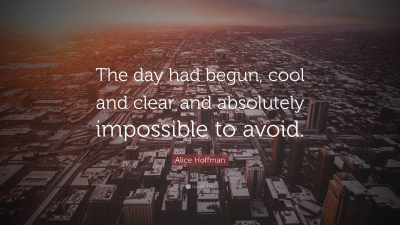 Alice Hoffman Quote: “The day had begun, cool and clear and absolutely impossible to avoid.”