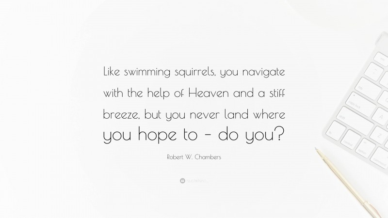 Robert W. Chambers Quote: “Like swimming squirrels, you navigate with the help of Heaven and a stiff breeze, but you never land where you hope to – do you?”