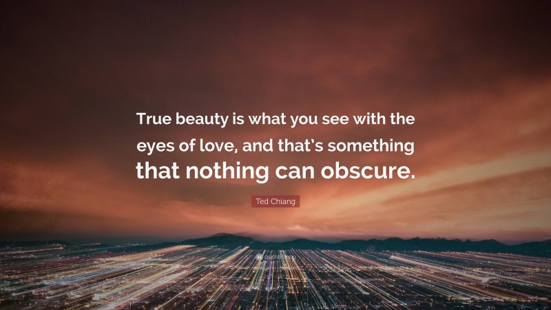 Ted Chiang Quote: “True beauty is what you see with the eyes of love, and that’s something that nothing can obscure.”