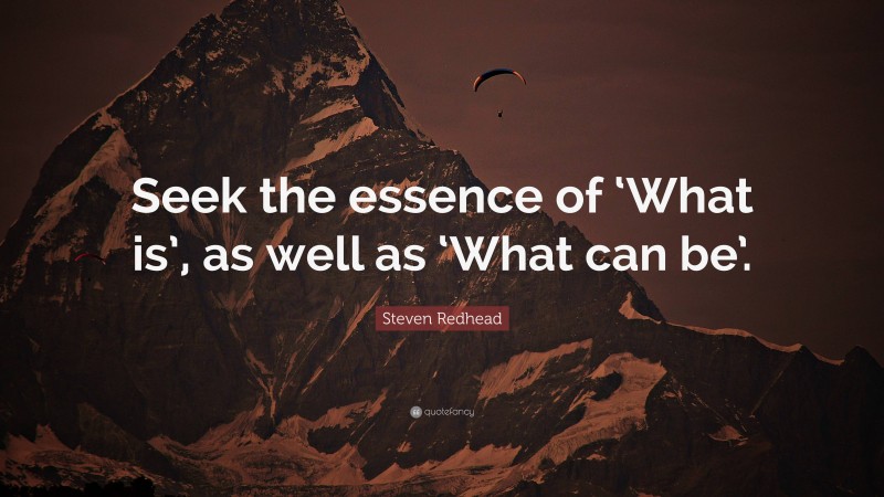 Steven Redhead Quote: “Seek the essence of ‘What is’, as well as ‘What can be’.”
