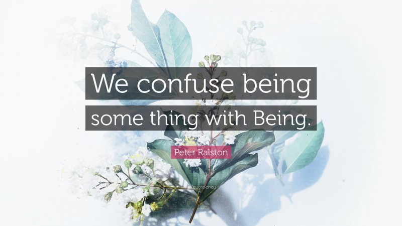 Peter Ralston Quote: “We confuse being some thing with Being.”