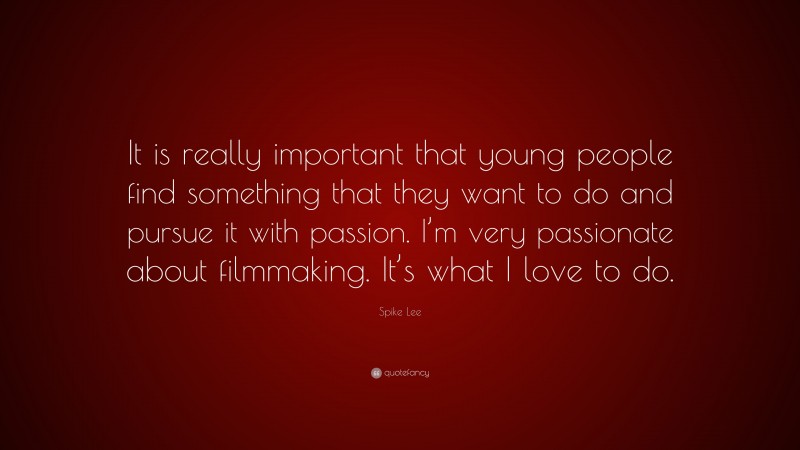 Spike Lee Quote: “It is really important that young people find something that they want to do and pursue it with passion. I’m very passionate about filmmaking. It’s what I love to do.”