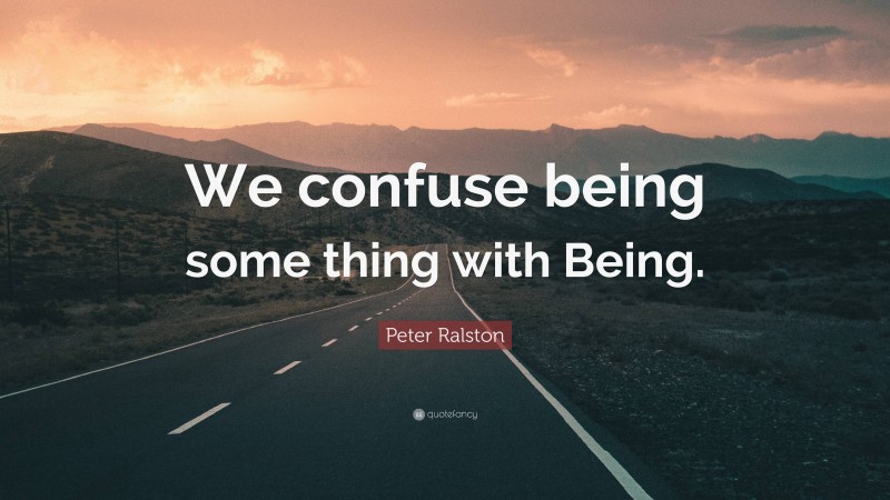 Peter Ralston Quote: “We confuse being some thing with Being.”