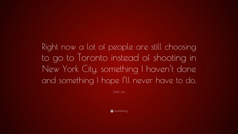 Spike Lee Quote: “Right now a lot of people are still choosing to go to Toronto instead of shooting in New York City, something I haven’t done and something I hope I’ll never have to do.”