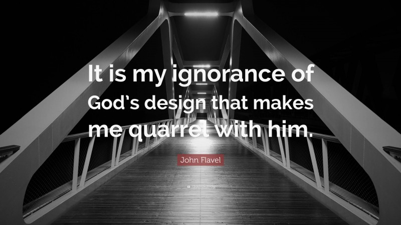 John Flavel Quote: “It is my ignorance of God’s design that makes me quarrel with him.”