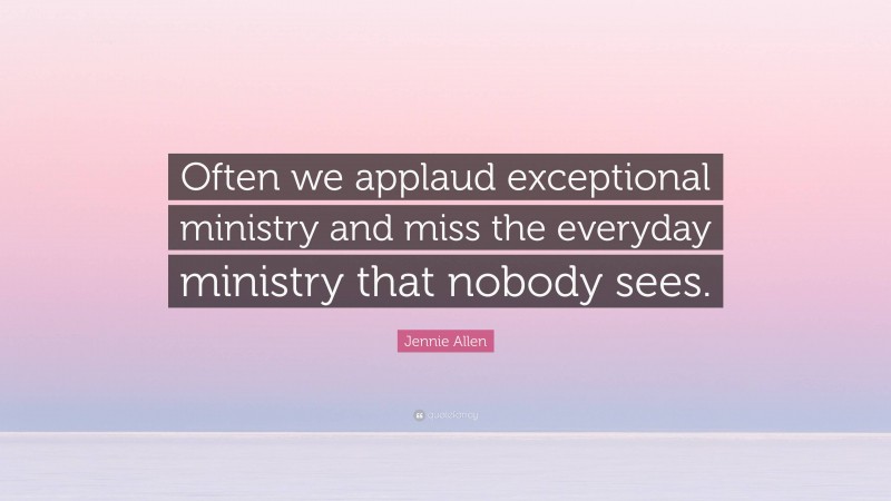 Jennie Allen Quote: “Often we applaud exceptional ministry and miss the everyday ministry that nobody sees.”