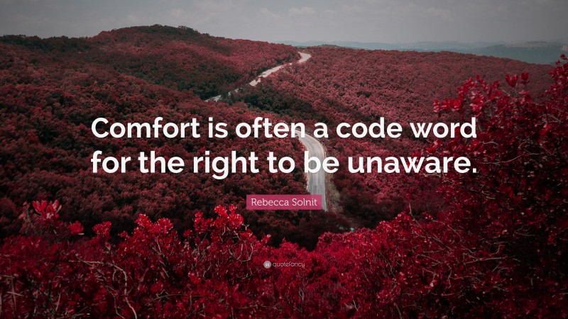 Rebecca Solnit Quote: “Comfort is often a code word for the right to be unaware.”