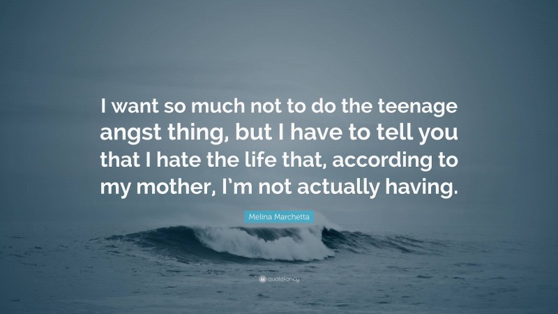 Melina Marchetta Quote: “I want so much not to do the teenage angst thing, but I have to tell you that I hate the life that, according to my mother, I’m not actually having.”