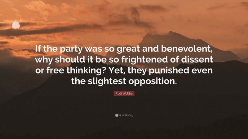 Rudi Wobbe Quote: “If the party was so great and benevolent, why should it be so frightened of dissent or free thinking? Yet, they punished even the slightest opposition.”
