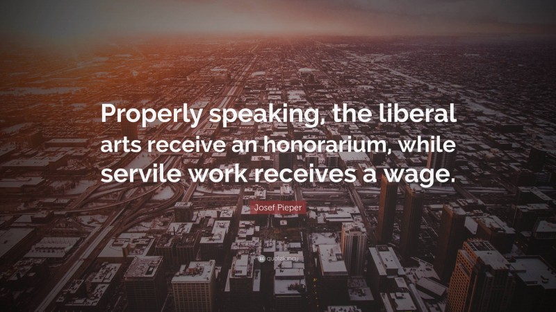 Josef Pieper Quote: “Properly speaking, the liberal arts receive an honorarium, while servile work receives a wage.”