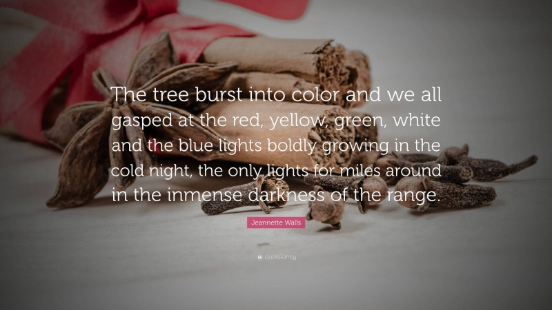 Jeannette Walls Quote: “The tree burst into color and we all gasped at the red, yellow, green, white and the blue lights boldly growing in the cold night, the only lights for miles around in the inmense darkness of the range.”