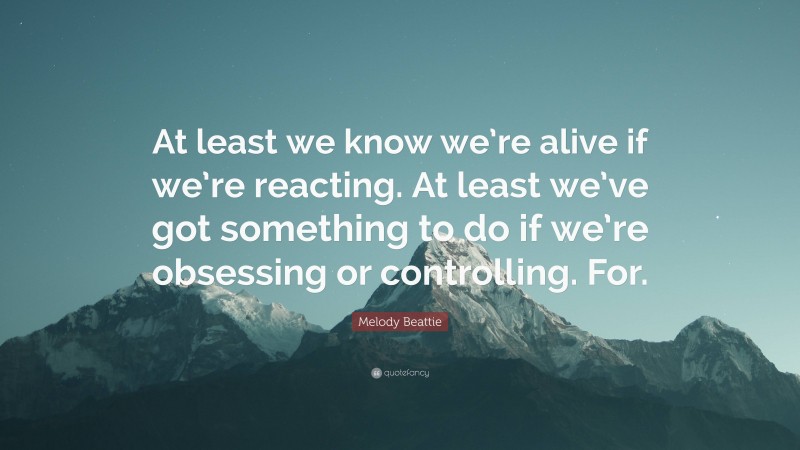 Melody Beattie Quote: “At least we know we’re alive if we’re reacting. At least we’ve got something to do if we’re obsessing or controlling. For.”
