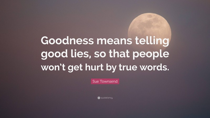 Sue Townsend Quote: “Goodness means telling good lies, so that people won’t get hurt by true words.”