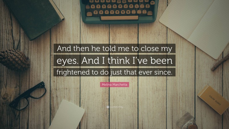 Melina Marchetta Quote: “And then he told me to close my eyes. And I think I’ve been frightened to do just that ever since.”