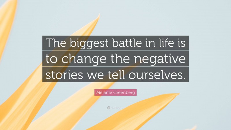Melanie Greenberg Quote: “The biggest battle in life is to change the negative stories we tell ourselves.”