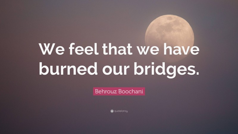 Behrouz Boochani Quote: “We feel that we have burned our bridges.”