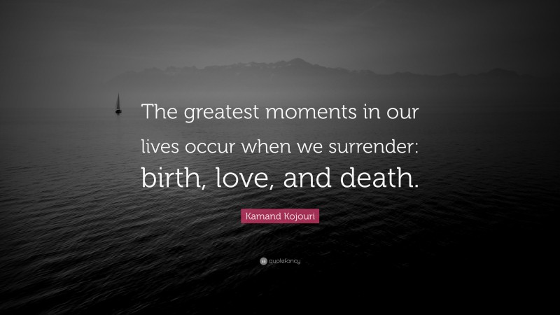 Kamand Kojouri Quote: “The greatest moments in our lives occur when we surrender: birth, love, and death.”