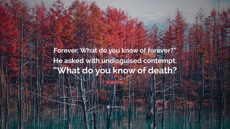 R. Lee Smith Quote: “Forever. What do you know of forever?” He asked with undisguised contempt. “What do you know of death?”