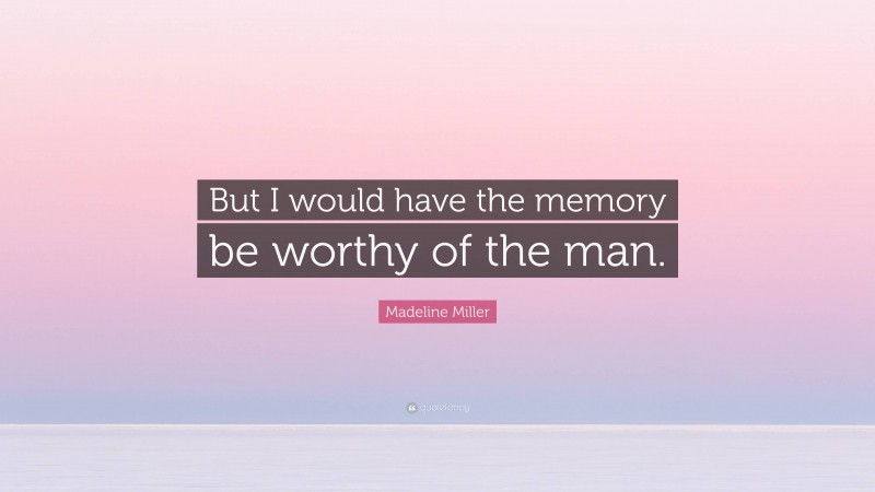 Madeline Miller Quote: “But I would have the memory be worthy of the man.”