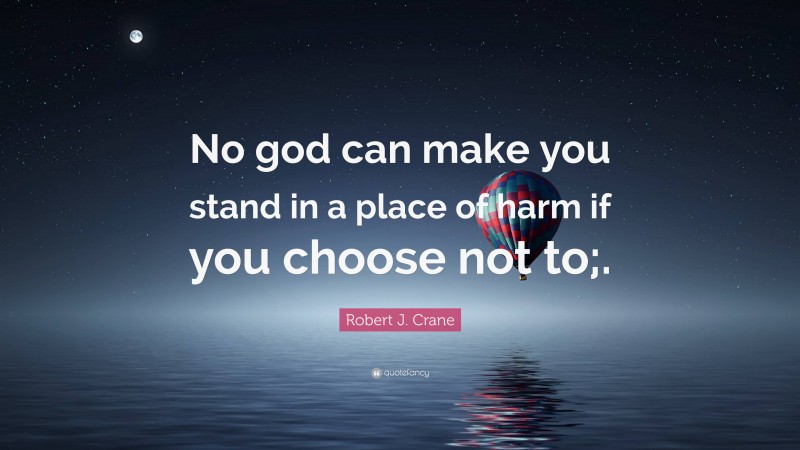 Robert J. Crane Quote: “No god can make you stand in a place of harm if you choose not to;.”