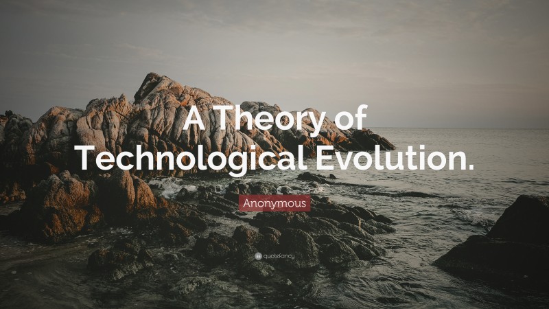 Anonymous Quote: “A Theory of Technological Evolution.”