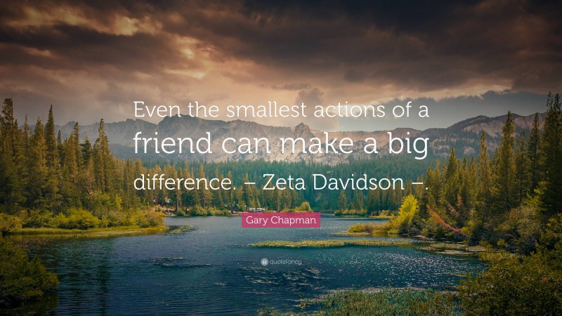Gary Chapman Quote: “Even the smallest actions of a friend can make a big difference. – Zeta Davidson –.”
