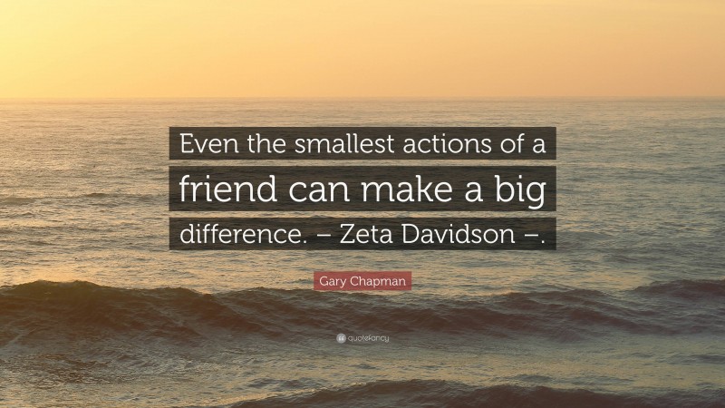 Gary Chapman Quote: “Even the smallest actions of a friend can make a big difference. – Zeta Davidson –.”