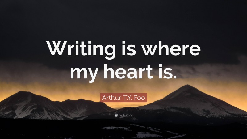 Arthur T.Y. Foo Quote: “Writing is where my heart is.”