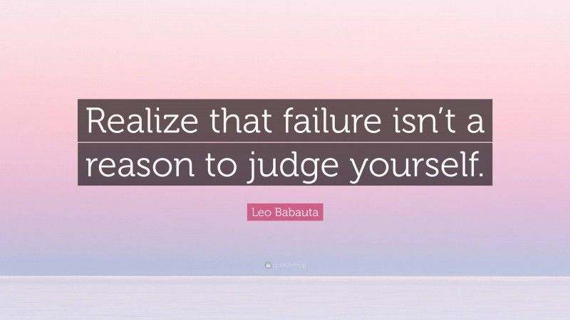 Leo Babauta Quote: “Realize that failure isn’t a reason to judge yourself.”