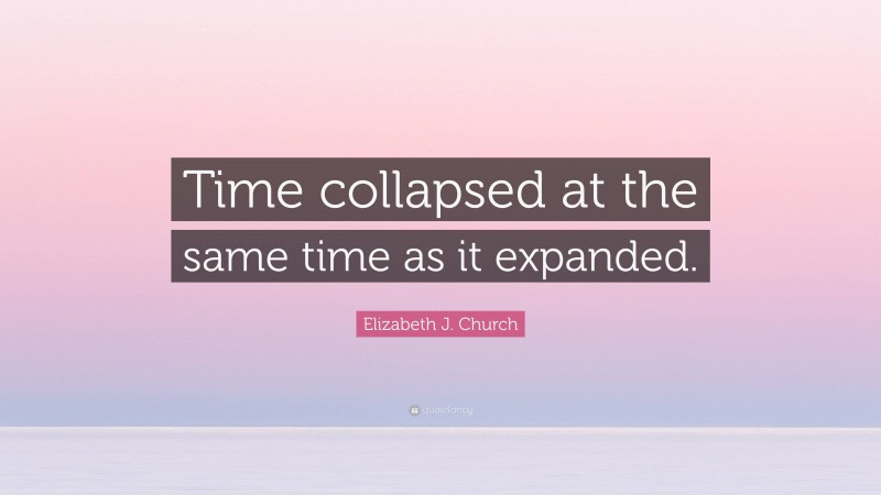 Elizabeth J. Church Quote: “Time collapsed at the same time as it expanded.”