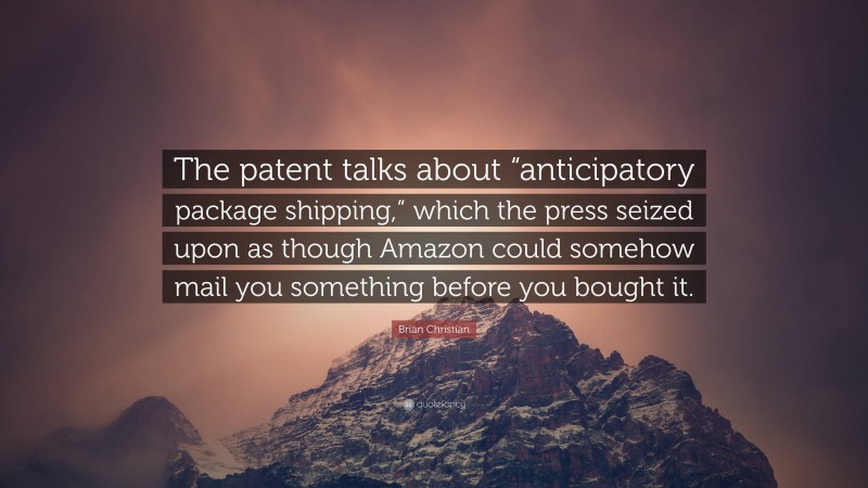 Brian Christian Quote: “The patent talks about “anticipatory package shipping,” which the press seized upon as though Amazon could somehow mail you something before you bought it.”