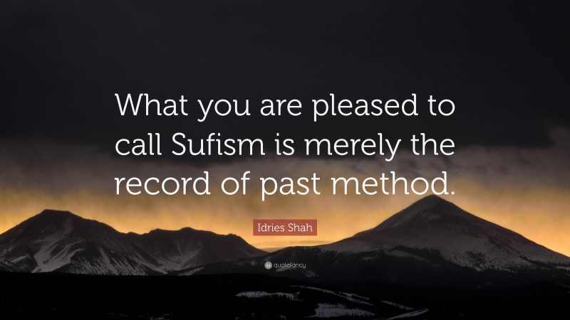 Idries Shah Quote: “What you are pleased to call Sufism is merely the record of past method.”