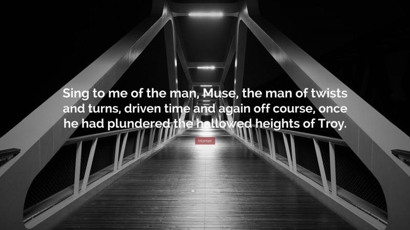 Homer Quote: “Sing to me of the man, Muse, the man of twists and turns, driven time and again off course, once he had plundered the hallowed heights of Troy.”