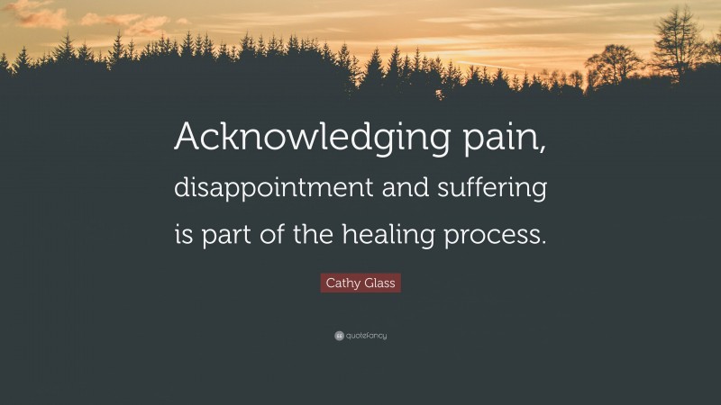 Cathy Glass Quote: “Acknowledging pain, disappointment and suffering is part of the healing process.”