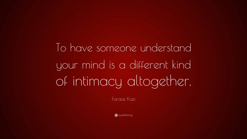 Faraaz Kazi Quote: “To have someone understand your mind is a different kind of intimacy altogether.”