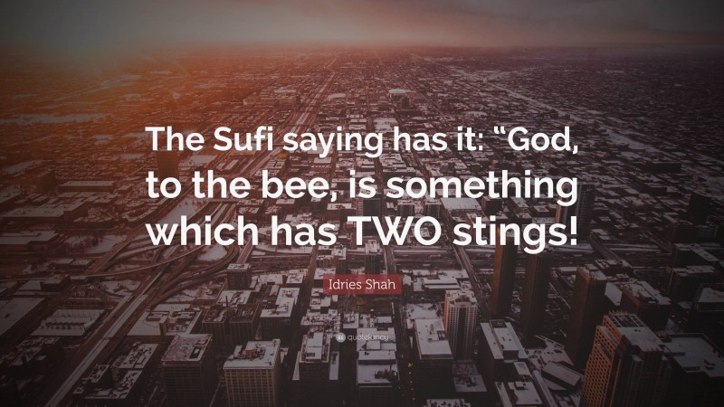 Idries Shah Quote: “The Sufi saying has it: “God, to the bee, is something which has TWO stings!”