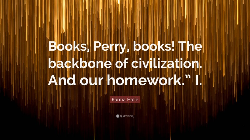 Karina Halle Quote: “Books, Perry, books! The backbone of civilization. And our homework.” I.”