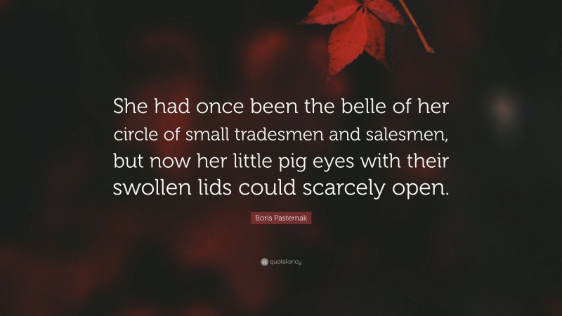 Boris Pasternak Quote: “She had once been the belle of her circle of small tradesmen and salesmen, but now her little pig eyes with their swollen lids could scarcely open.”