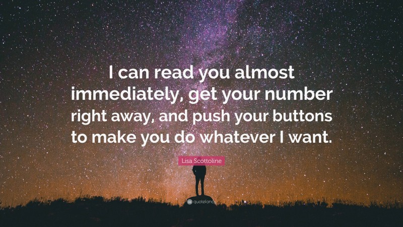 Lisa Scottoline Quote: “I can read you almost immediately, get your number right away, and push your buttons to make you do whatever I want.”