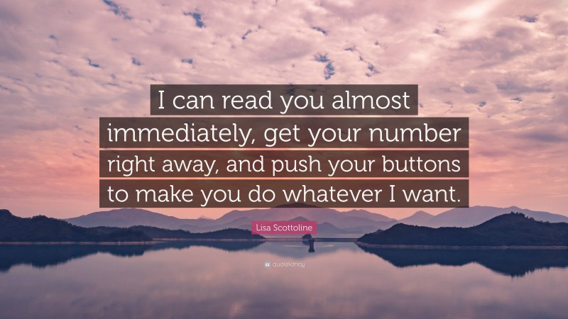 Lisa Scottoline Quote: “I can read you almost immediately, get your number right away, and push your buttons to make you do whatever I want.”