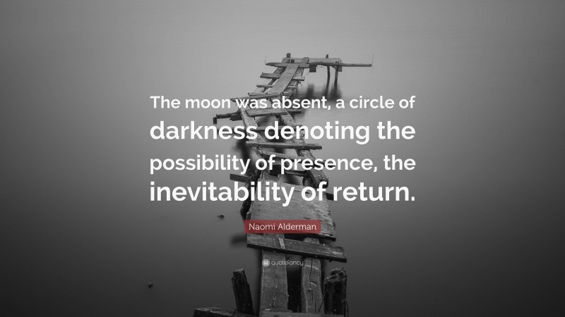 Naomi Alderman Quote: “The moon was absent, a circle of darkness denoting the possibility of presence, the inevitability of return.”