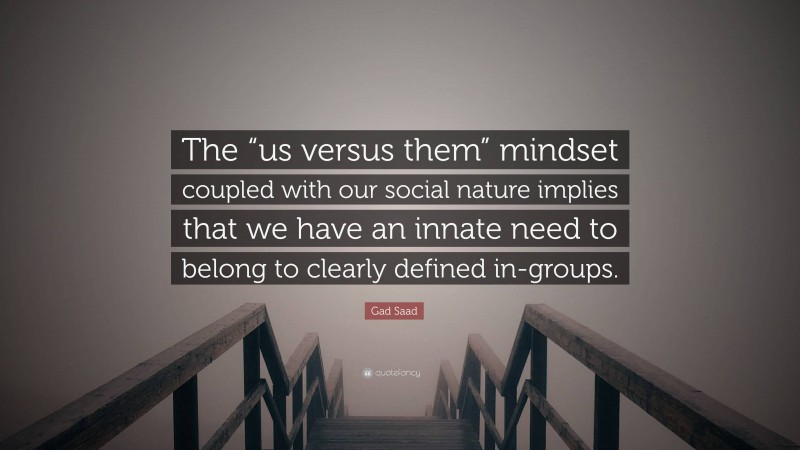 Gad Saad Quote: “The “us versus them” mindset coupled with our social nature implies that we have an innate need to belong to clearly defined in-groups.”