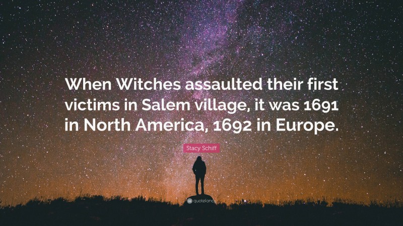 Stacy Schiff Quote: “When Witches assaulted their first victims in Salem village, it was 1691 in North America, 1692 in Europe.”