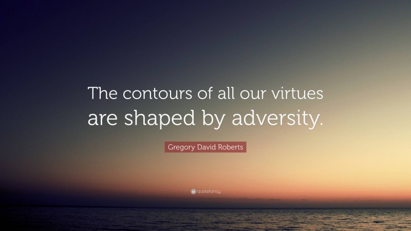 Gregory David Roberts Quote: “The contours of all our virtues are shaped by adversity.”
